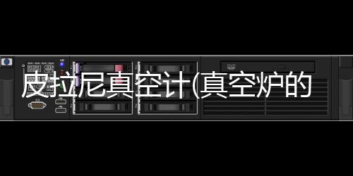 皮拉尼真空计(真空炉的应用之真空测量、真空计校准和泄漏检测)