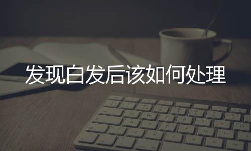 发现白发后该如何处理