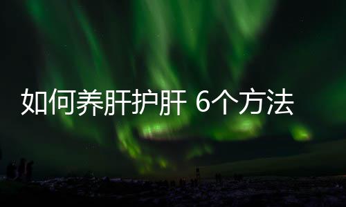 如何养肝护肝 6个方法保障您的身体“加工厂”